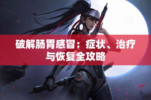 破解肠胃感冒：症状、治疗与恢复全攻略