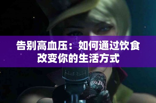 告别高血压：如何通过饮食改变你的生活方式