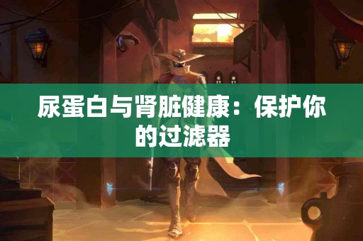 尿蛋白与肾脏健康：保护你的过滤器