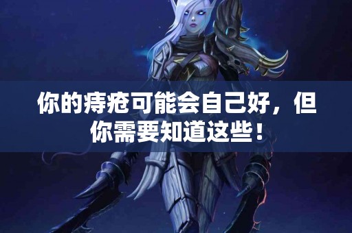 你的痔疮可能会自己好，但你需要知道这些！