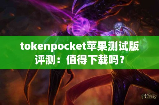 tokenpocket苹果测试版评测：值得下载吗？