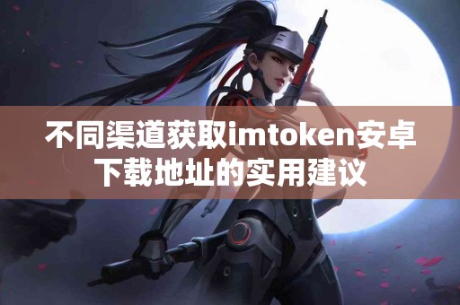 不同渠道获取imtoken安卓下载地址的实用建议