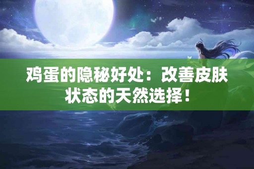 鸡蛋的隐秘好处：改善皮肤状态的天然选择！