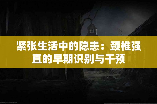 紧张生活中的隐患：颈椎强直的早期识别与干预