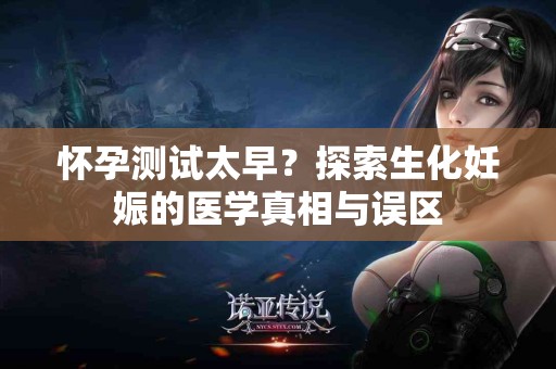 怀孕测试太早？探索生化妊娠的医学真相与误区