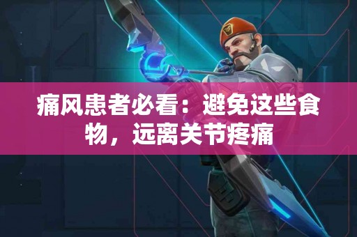 痛风患者必看：避免这些食物，远离关节疼痛
