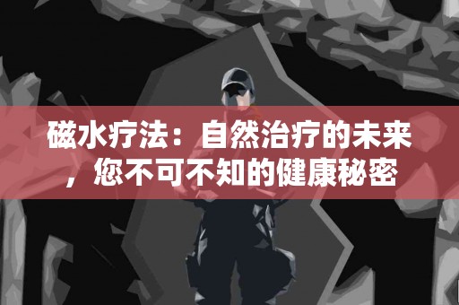 磁水疗法：自然治疗的未来，您不可不知的健康秘密