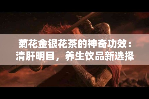 菊花金银花茶的神奇功效：清肝明目，养生饮品新选择