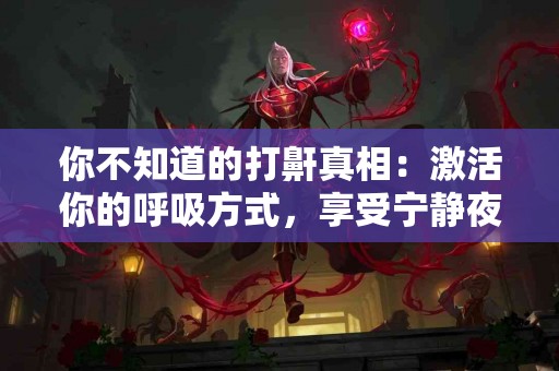 你不知道的打鼾真相：激活你的呼吸方式，享受宁静夜晚！