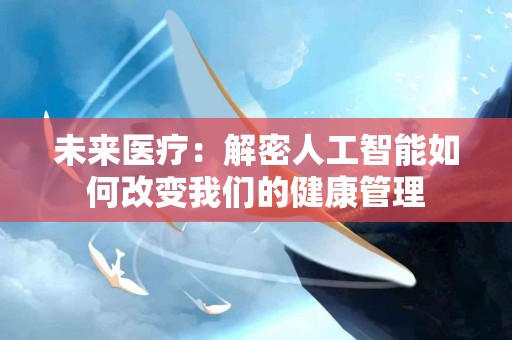 未来医疗：解密人工智能如何改变我们的健康管理