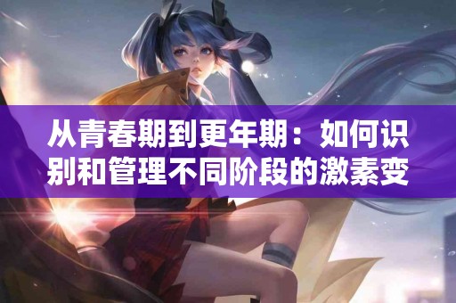 从青春期到更年期：如何识别和管理不同阶段的激素变化？