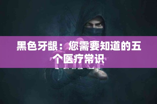 黑色牙龈：您需要知道的五个医疗常识