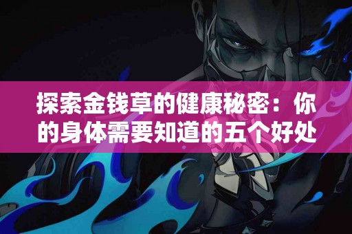探索金钱草的健康秘密：你的身体需要知道的五个好处