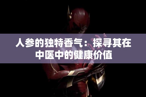 人参的独特香气：探寻其在中医中的健康价值