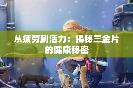 从疲劳到活力：揭秘三金片的健康秘密