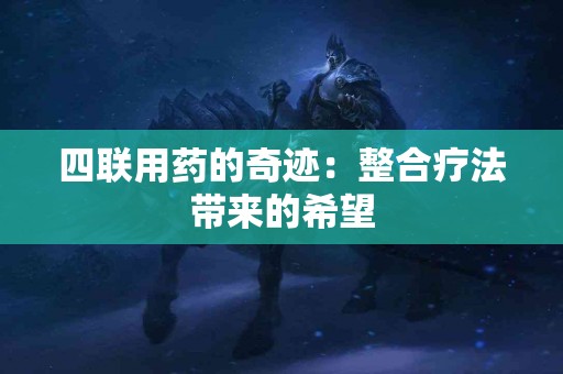 四联用药的奇迹：整合疗法带来的希望