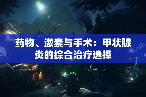 药物、激素与手术：甲状腺炎的综合治疗选择
