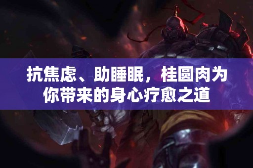 抗焦虑、助睡眠，桂圆肉为你带来的身心疗愈之道