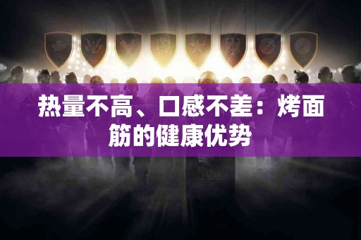 热量不高、口感不差：烤面筋的健康优势