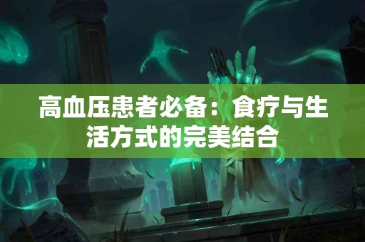 高血压患者必备：食疗与生活方式的完美结合