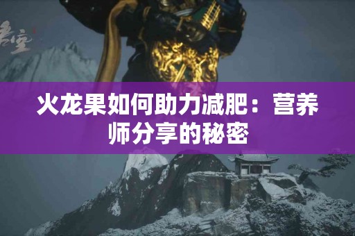 火龙果如何助力减肥：营养师分享的秘密