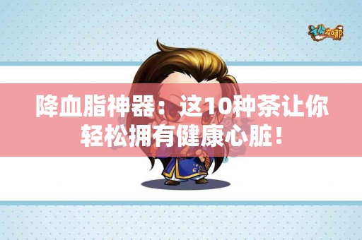 降血脂神器：这10种茶让你轻松拥有健康心脏！