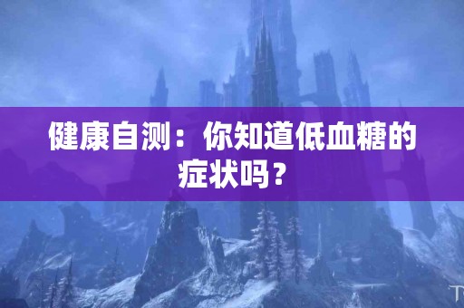 健康自测：你知道低血糖的症状吗？