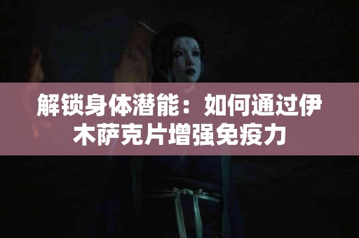 解锁身体潜能：如何通过伊木萨克片增强免疫力