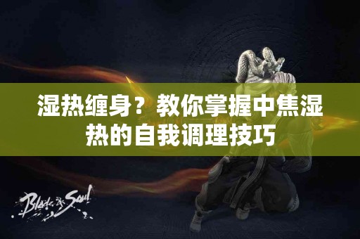 湿热缠身？教你掌握中焦湿热的自我调理技巧