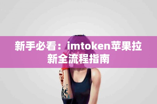 新手必看：imtoken苹果拉新全流程指南