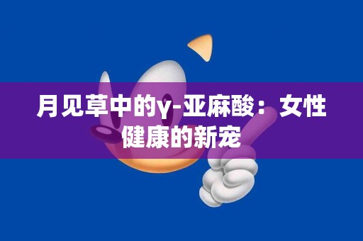 月见草中的γ-亚麻酸：女性健康的新宠