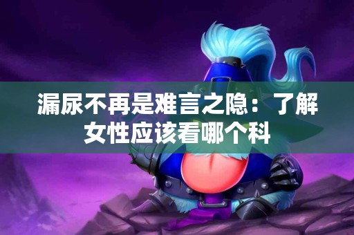 漏尿不再是难言之隐：了解女性应该看哪个科