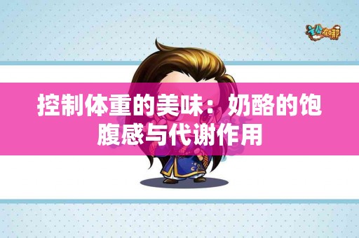 控制体重的美味：奶酪的饱腹感与代谢作用
