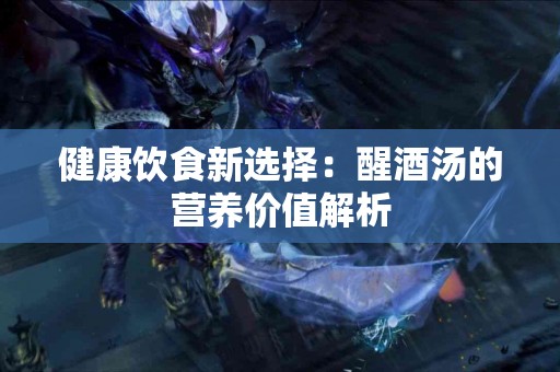 健康饮食新选择：醒酒汤的营养价值解析