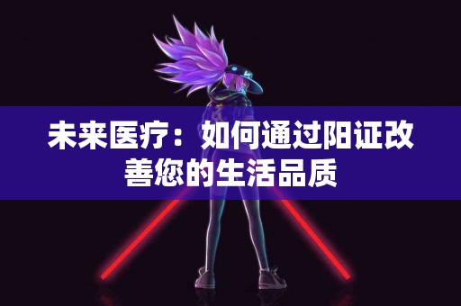 未来医疗：如何通过阳证改善您的生活品质