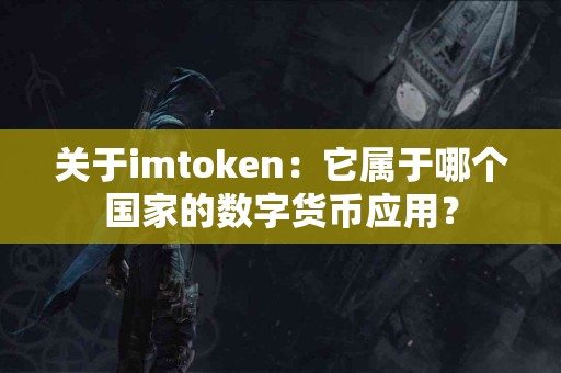 关于imtoken：它属于哪个国家的数字货币应用？