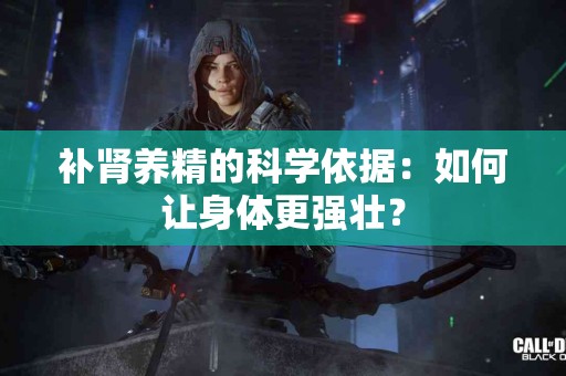 补肾养精的科学依据：如何让身体更强壮？