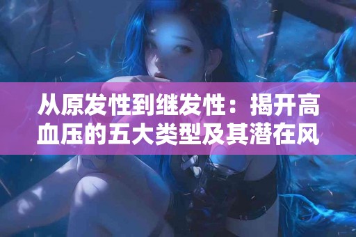 从原发性到继发性：揭开高血压的五大类型及其潜在风险！