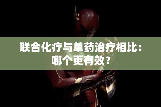 联合化疗与单药治疗相比：哪个更有效？