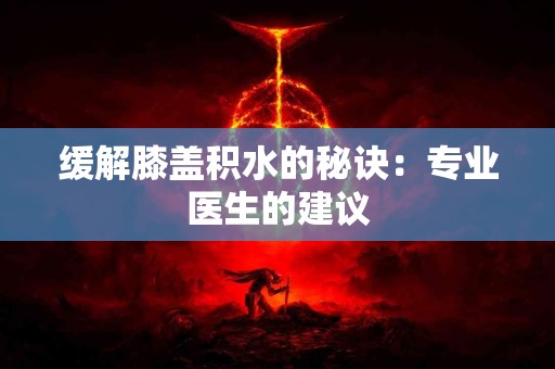 缓解膝盖积水的秘诀：专业医生的建议