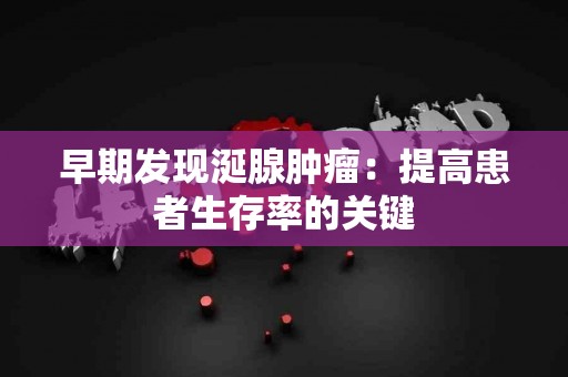 早期发现涎腺肿瘤：提高患者生存率的关键