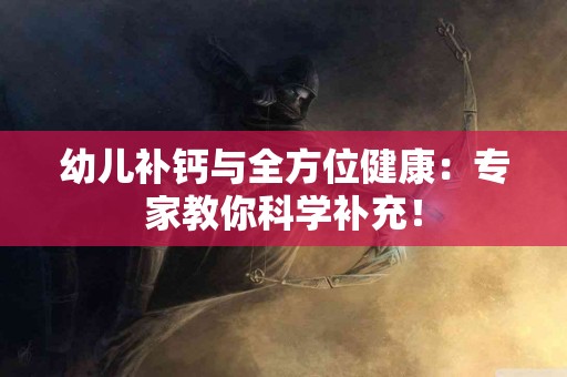 幼儿补钙与全方位健康：专家教你科学补充！