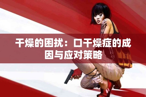 干燥的困扰：口干燥症的成因与应对策略