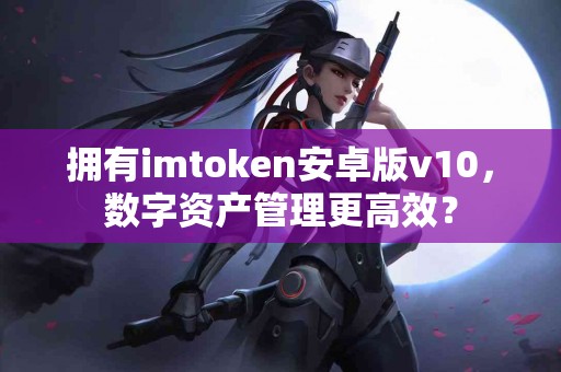 拥有imtoken安卓版v10，数字资产管理更高效？