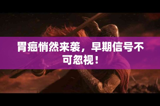 胃癌悄然来袭，早期信号不可忽视！