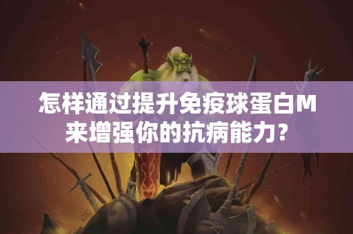 怎样通过提升免疫球蛋白M来增强你的抗病能力？