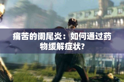 痛苦的阑尾炎：如何通过药物缓解症状?