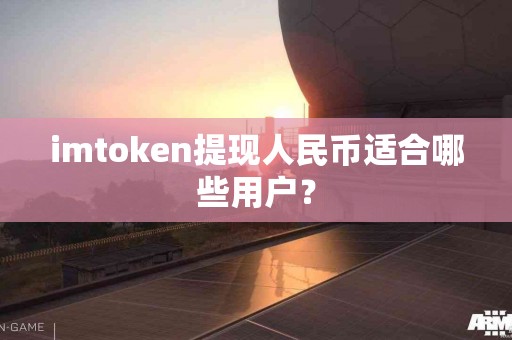 imtoken提现人民币适合哪些用户？