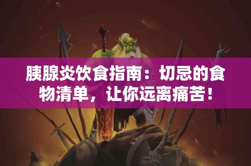 胰腺炎饮食指南：切忌的食物清单，让你远离痛苦！