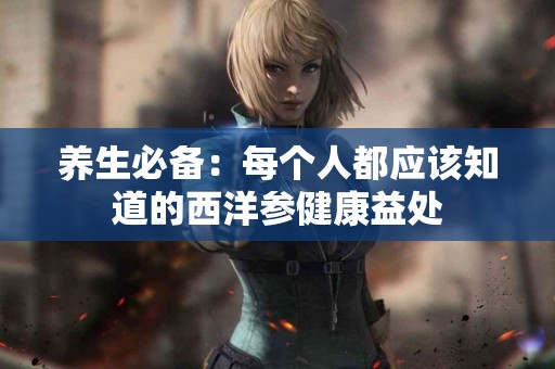 养生必备：每个人都应该知道的西洋参健康益处